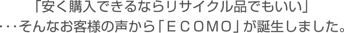 「安く購入できるならリサイクル品でもいい」…そんなお客様の声から「ECOMO」が誕生しました。